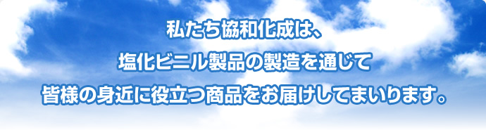 私たち協和化成は、塩化ビニル製品の製造を通じて皆様の身近に役立つ商品をお届けしてまいります。